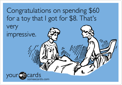 Congratulations on spending %2460 for a toy that I got for %248. That's very
impressive. 