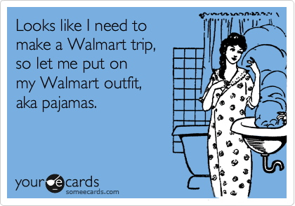 Looks like I need to 
make a Walmart trip, 
so let me put on
my Walmart outfit, 
aka pajamas.
