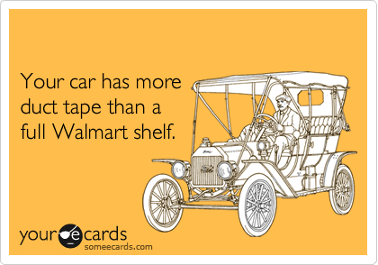 

Your car has more 
duct tape than a 
full Walmart shelf. 
