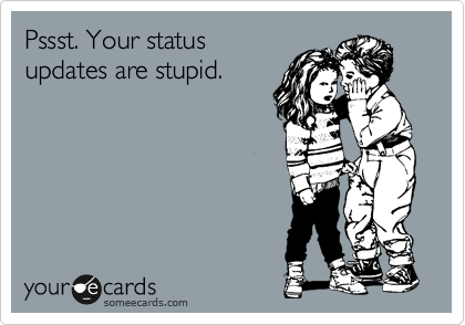 Pssst. Your status
updates are stupid.
