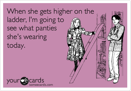 When she gets higher on the
ladder, I'm going to
see what panties
she's wearing
today.