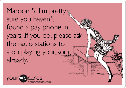 Maroon 5, I'm pretty
sure you haven't
found a pay phone in
years...If you do, please ask
the radio stations to
stop playing your song
already.