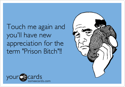 

Touch me again and 
you'll have new
appreciation for the
term "Prison Bitch"!!