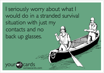 I seriously worry about what I would do in a stranded survival
situation with just my
contacts and no
back up glasses.