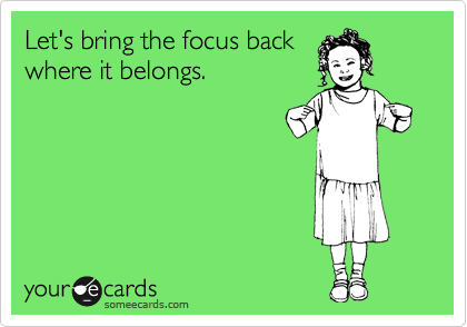 Let's bring the focus back
where it belongs.