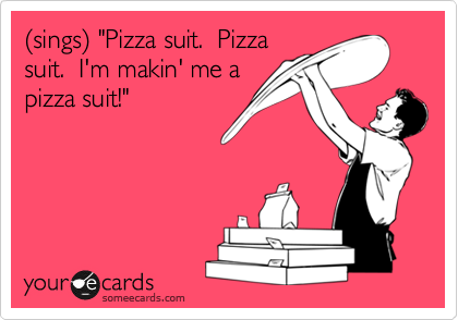 %28sings%29 "Pizza suit.  Pizza
suit.  I'm makin' me a
pizza suit!"
