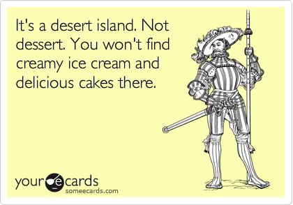 It's a desert island. Not
dessert. You won't find
creamy ice cream and
delicious cakes there. 