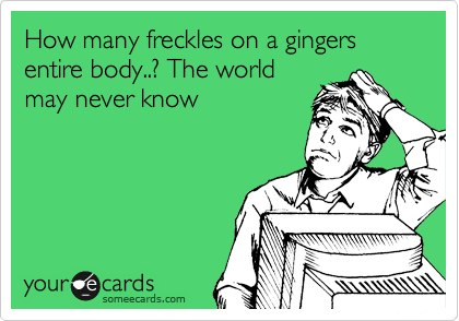 How many freckles on a gingers entire body..? The world
may never know