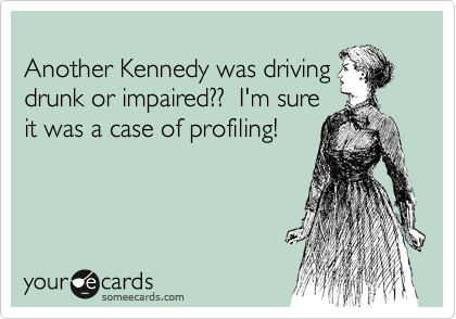 
Another Kennedy was driving
drunk or impaired??  I'm sure
it was a case of profiling!  