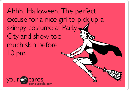 Ahhh...Halloween. The perfect excuse for a nice girl to pick up a skimpy costume at Party
City and show too
much skin before 
10 pm.
