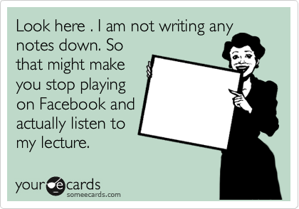 Look Here I Am Not Writing Any Notes Down So That Might Make You Stop Playing On Facebook And