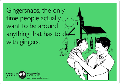 Gingersnaps, the only
time people actually 
want to be around 
anything that has to do
with gingers.