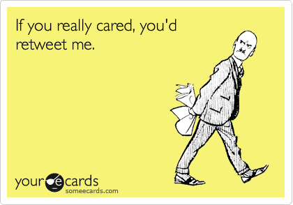 If you really cared, you'd 
retweet me.