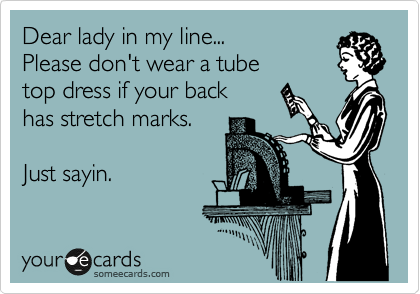 Dear lady in my line...
Please don't wear a tube
top dress if your back
has stretch marks. 

Just sayin.