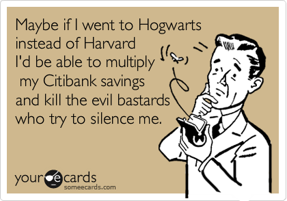 Maybe if I went to Hogwarts
instead of Harvard
I'd be able to multiply
 my Citibank savings
and kill the evil bastards
who try to silence me.