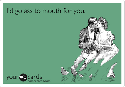 I'd go ass to mouth for you. | Flirting Ecard