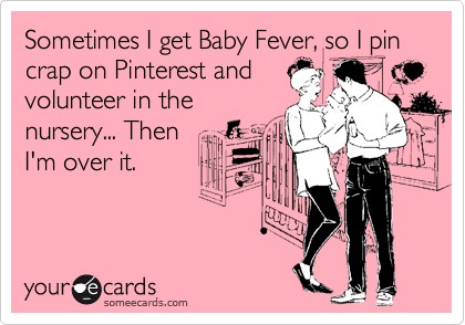 Sometimes I get Baby Fever, so I pin crap on Pinterest and
volunteer in the
nursery... Then
I'm over it.