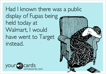 Had I known there was a public display of Fupas being
held today at
Walmart, I would
have went to Target
instead.