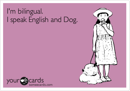I'm bilingual.
I speak English and Dog.
