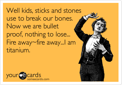Well kids, sticks and stones
use to break our bones.
Now we are bullet
proof, nothing to lose...
Fire away%7Efire away...I am
titanium.