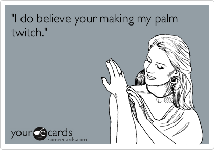 "I do believe your making my palm twitch."