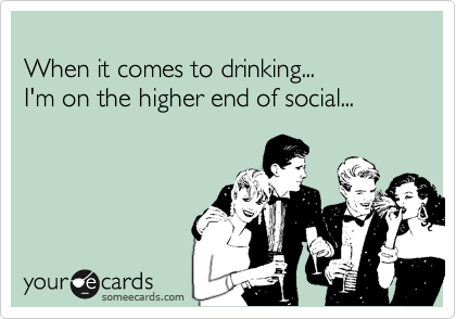 
When it comes to drinking... 
I'm on the higher end of social...