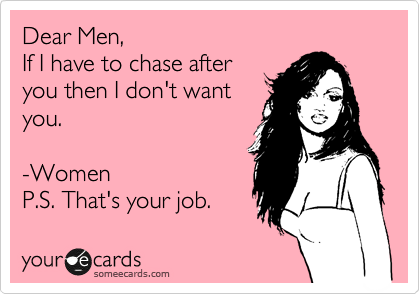 Dear Men, 
If I have to chase after 
you then I don't want
you. 

-Women
P.S. That's your job.