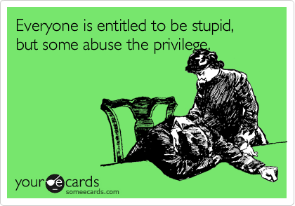 Everyone is entitled to be stupid, but some abuse the privilege.
