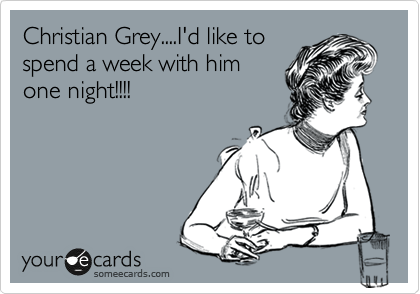 Christian Grey....I'd like to
spend a week with him
one night!!!!