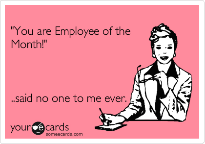 
"You are Employee of the
Month!"



..said no one to me ever.