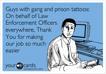 Guys with gang and prison tattoos: On behalf of Law
Enforcement Officers
everywhere, Thank
You for making
our job so much
easier