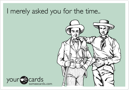 I merely asked you for the time.. 