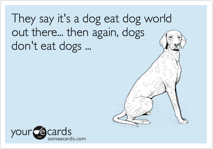They say it's a dog eat dog world out there... then again, dogs
don't eat dogs ...