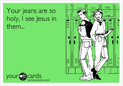 Your jeans are so
holy, I see Jesus in
them...