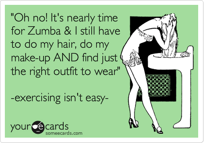 "Oh no! It's nearly time
for Zumba & I still have
to do my hair, do my
make-up AND find just
the right outfit to wear"

-exercising isn't easy-