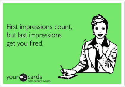 

First impressions count,
but last impressions 
get you fired.