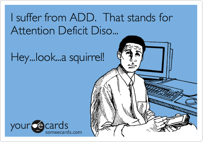 I suffer from ADD.  That stands for 
Attention Deficit Diso...

Hey...look...a squirrel!