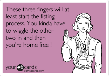 These three fingers will at
least start the fisting
process. You kinda have
to wiggle the other
two in and then
you're home free !