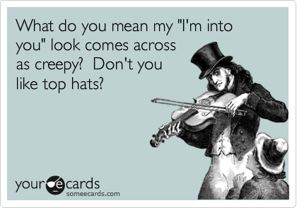 What do you mean my "I'm into you" look comes across
as creepy?  Don't you
like top hats?