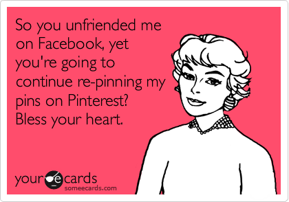 So you unfriended me
on Facebook, yet
you're going to
continue re-pinning my
pins on Pinterest?
Bless your heart. 