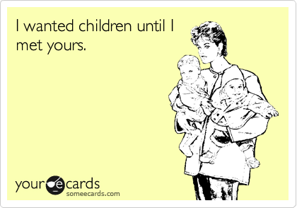I wanted children until I
met yours.
