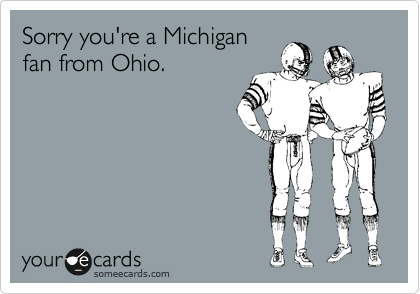 Sorry you're a Michigan
fan from Ohio.