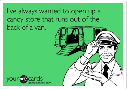 I've always wanted to open up a candy store that runs out of the back of a van.