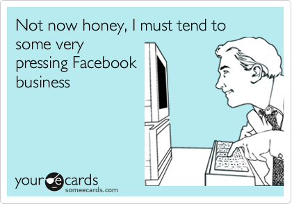 Not now honey, I must tend to some very
pressing Facebook
business
