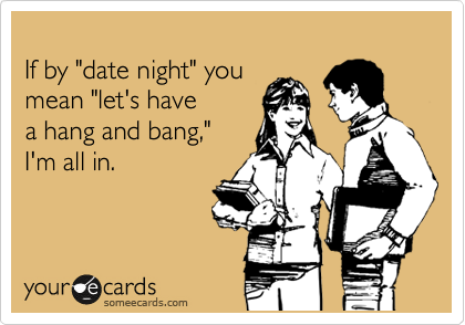 
If by "date night" you 
mean "let's have
a hang and bang,"
I'm all in. 