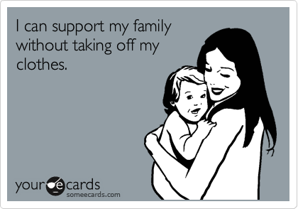 I can support my family
without taking off my
clothes.