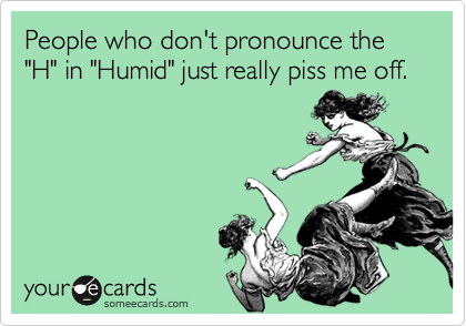 People who don't pronounce the "H" in "Humid" just really piss me off. 