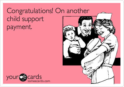 Congratulations! On another
child support
payment.