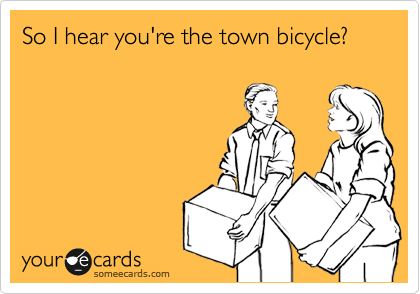 So I hear you're the town bicycle? 