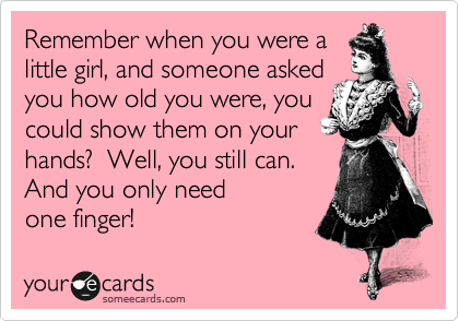Remember when you were a 
little girl, and someone asked
you how old you were, you 
could show them on your
hands?  Well, you still can.  
And you only need
one finger!